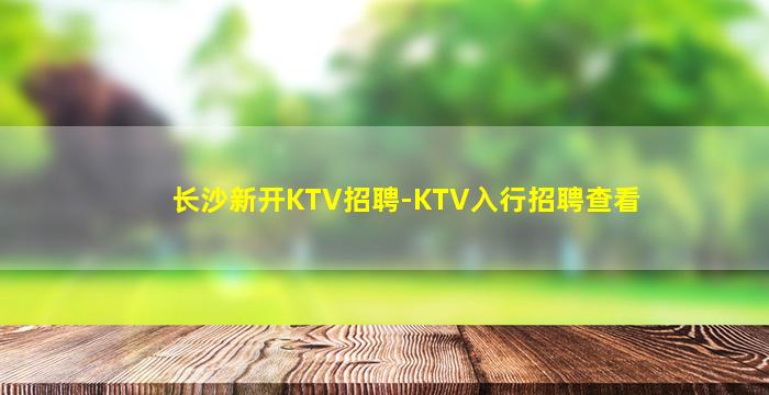 长沙新开KTV招聘-KTV入行招聘查看